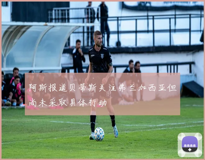 阿斯报道贝蒂斯关注弗兰加西亚但尚未采取具体行动