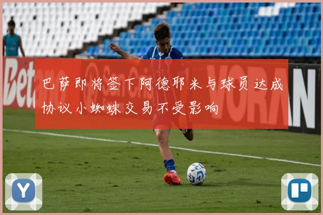 巴萨即将签下阿德耶米与球员达成协议小蜘蛛交易不受影响