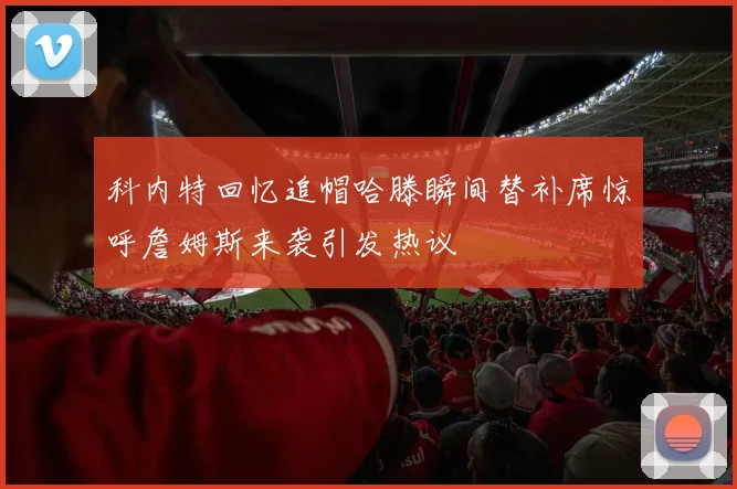 科内特回忆追帽哈滕瞬间替补席惊呼詹姆斯来袭引发热议