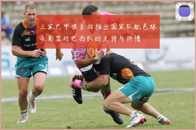 三家巴甲俱乐部推出国家队配色球衣彰显对巴西队的支持与热情