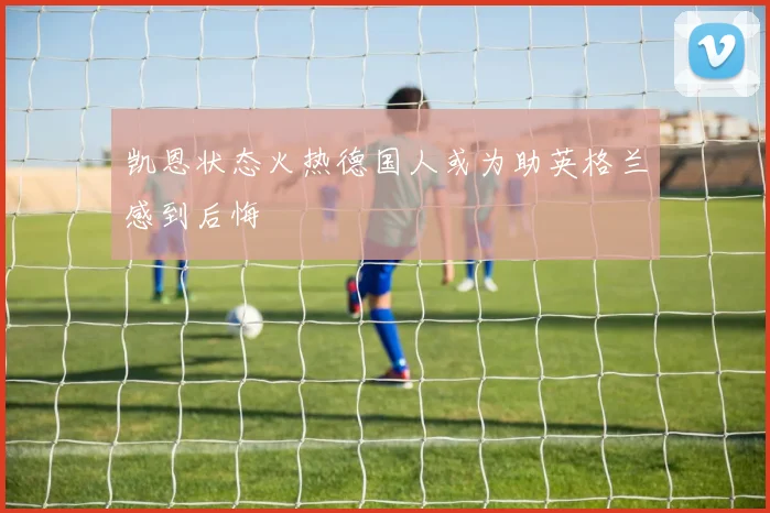 凯恩状态火热德国人或为助英格兰感到后悔