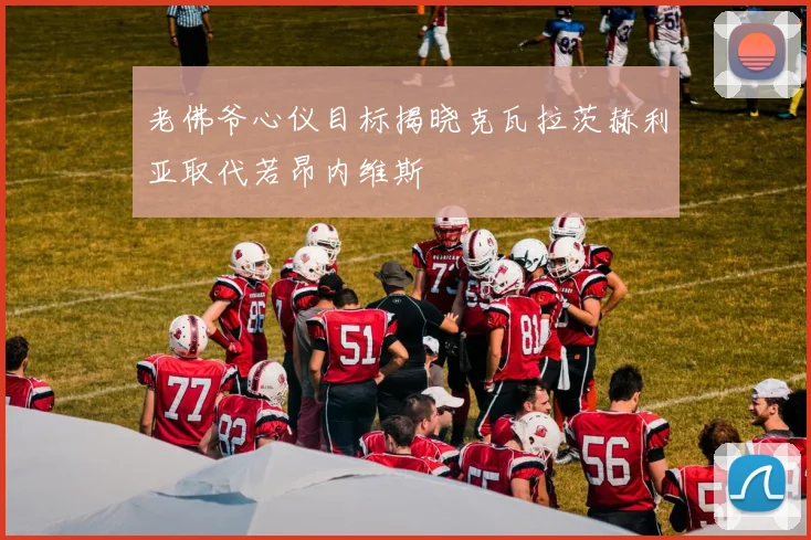 老佛爷心仪目标揭晓克瓦拉茨赫利亚取代若昂内维斯