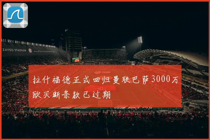 拉什福德正式回归曼联巴萨3000万欧买断条款已过期