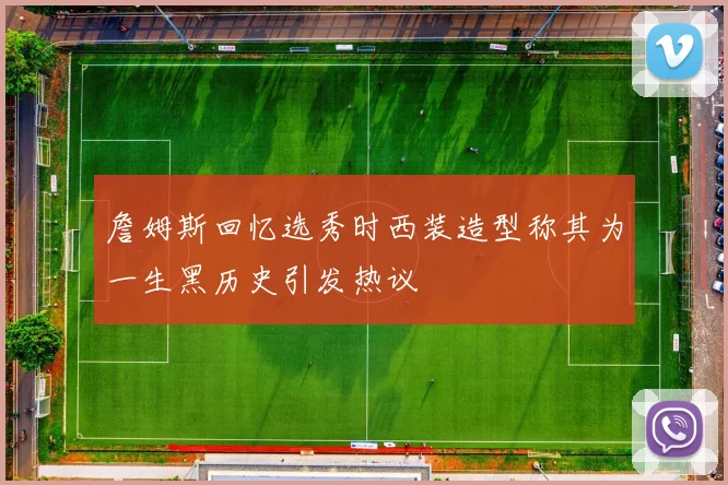 詹姆斯回忆选秀时西装造型称其为一生黑历史引发热议