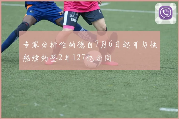 专家分析伦纳德自7月6日起可与快船续约签2年127亿合同