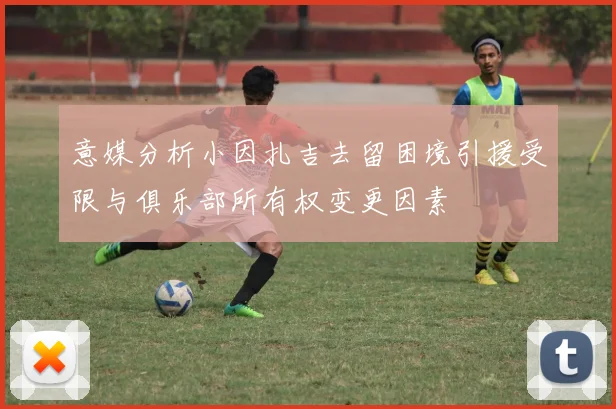 意媒分析小因扎吉去留困境引援受限与俱乐部所有权变更因素