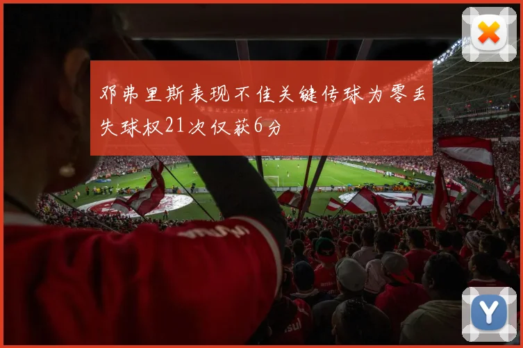 邓弗里斯表现不佳关键传球为零丢失球权21次仅获6分
