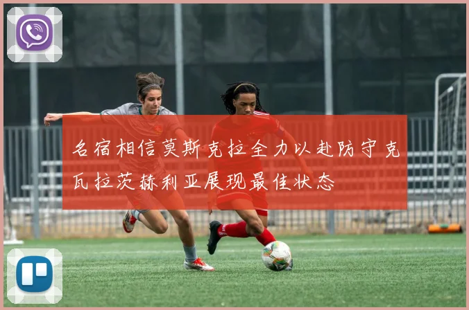 名宿相信莫斯克拉全力以赴防守克瓦拉茨赫利亚展现最佳状态