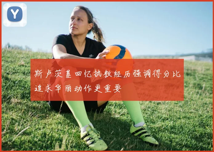 斯卢茨基回忆执教经历强调得分比追求华丽动作更重要