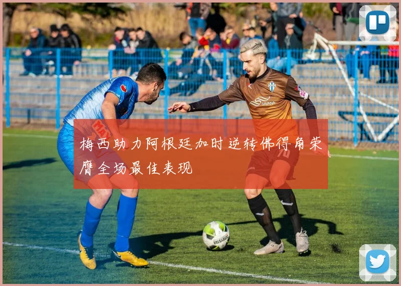 梅西助力阿根廷加时逆转佛得角荣膺全场最佳表现