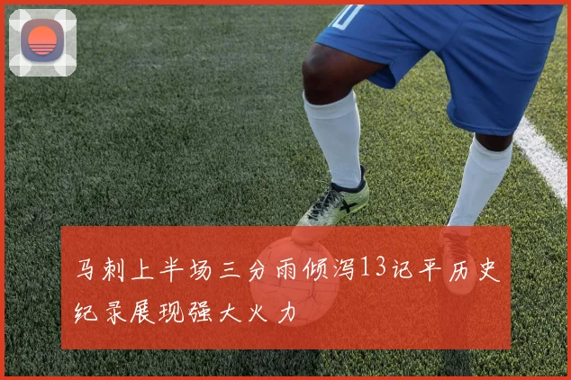 马刺上半场三分雨倾泻13记平历史纪录展现强大火力