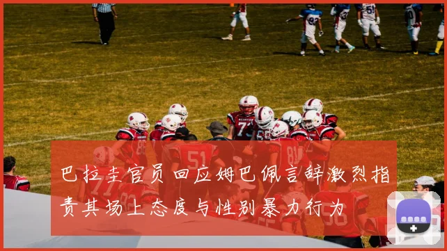 巴拉圭官员回应姆巴佩言辞激烈指责其场上态度与性别暴力行为