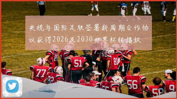 央视与国际足联签署新周期合作协议获得2026及2030世界杯转播权