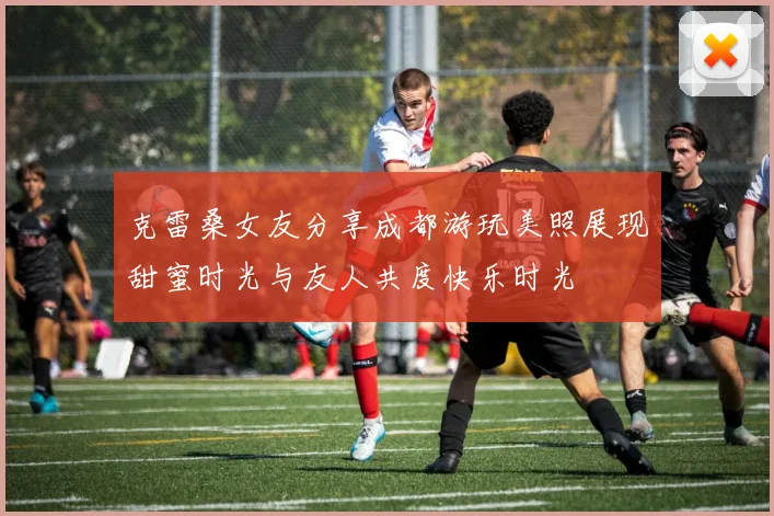 克雷桑女友分享成都游玩美照展现甜蜜时光与友人共度快乐时光
