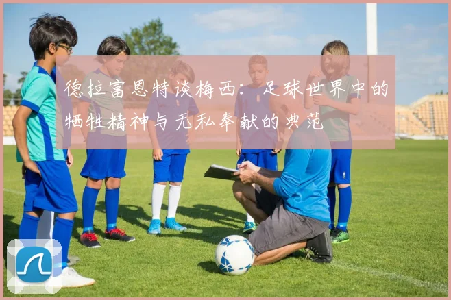 德拉富恩特谈梅西：足球世界中的牺牲精神与无私奉献的典范
