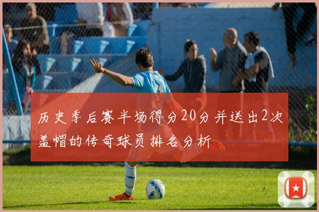 历史季后赛半场得分20分并送出2次盖帽的传奇球员排名分析