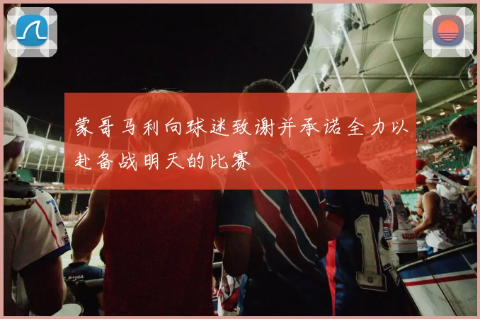 蒙哥马利向球迷致谢并承诺全力以赴备战明天的比赛