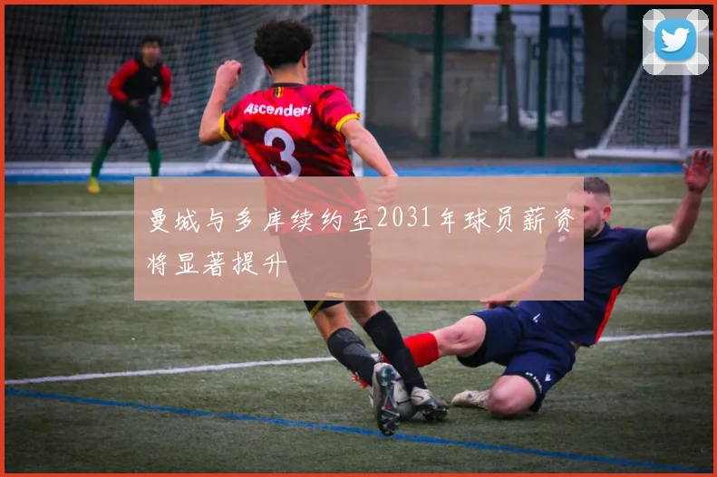 曼城与多库续约至2031年球员薪资将显著提升