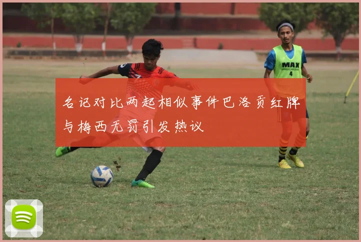 名记对比两起相似事件巴洛贡红牌与梅西无罚引发热议